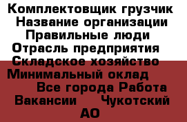 Комплектовщик-грузчик › Название организации ­ Правильные люди › Отрасль предприятия ­ Складское хозяйство › Минимальный оклад ­ 18 000 - Все города Работа » Вакансии   . Чукотский АО